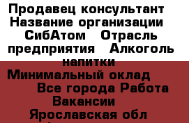 Продавец-консультант › Название организации ­ СибАтом › Отрасль предприятия ­ Алкоголь, напитки › Минимальный оклад ­ 14 000 - Все города Работа » Вакансии   . Ярославская обл.,Фоминское с.